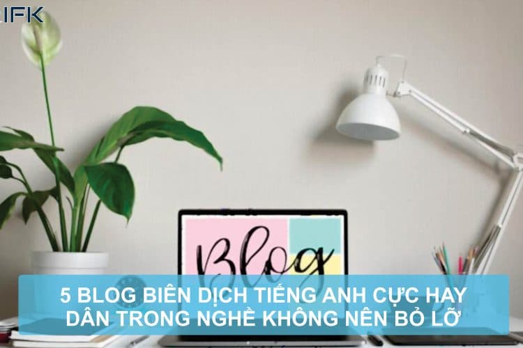 Công ty dịch thuật IFK - 5 BLOG BIÊN DỊCH TIẾNG ANH CỰC HAY DÂN TRONG NGHỀ KHÔNG NÊN BỎ LỠ