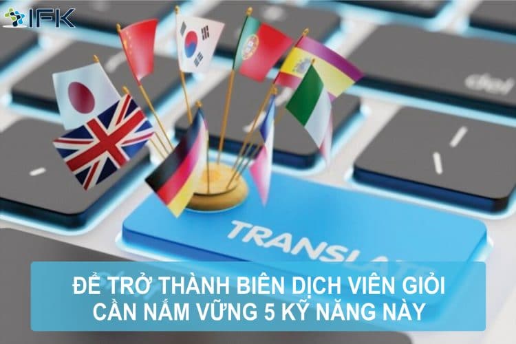 Công ty dịch thuật IFK - Để trở thành biên dịch viên giỏi cần nắm vững 5 kỹ năng này