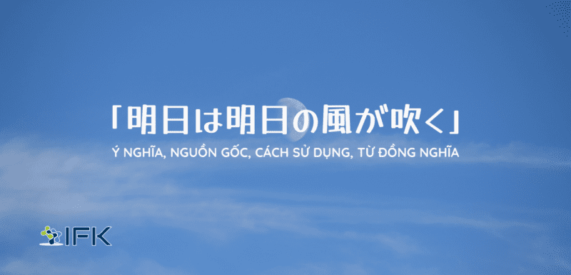 「明日は明日の風が吹く」Ý nghĩa, nguồn gốc, cách sử dụng, từ đồng nghĩa