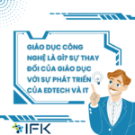 GIÁO DỤC CÔNG NGHỆ LÀ GÌ? SỰ THAY ĐỔI CỦA GIÁO DỤC VỚI SỰ PHÁT TRIỂN CỦA EDTECH VÀ IT