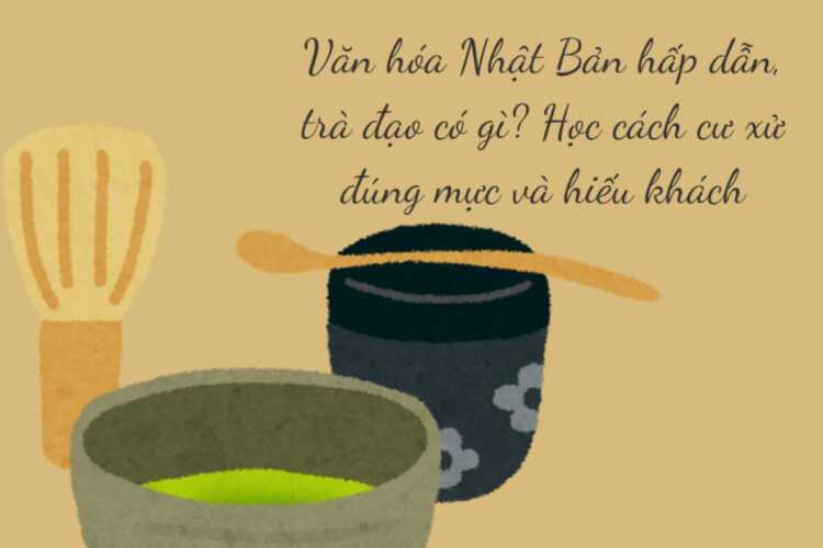 Văn hóa Nhật Bản hấp dẫn, trà đạo có gì? Học cách cư xử đúng mực và hiếu khách